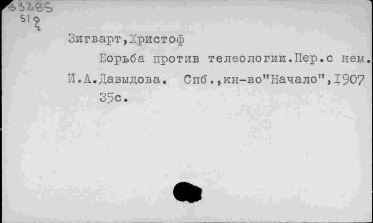 ﻿%1
Зигварт,Христоф
Борьба против телеологии.Пер.с нем.
И.А.Давыдова. Спб.,кн-во“Начало”,1907 35с.